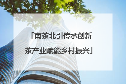 南茶北引传承创新 茶产业赋能乡村振兴