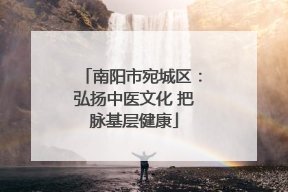 南阳市宛城区：弘扬中医文化 把脉基层健康