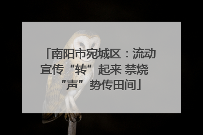 南阳市宛城区：流动宣传“转”起来 禁烧“声”势传田间
