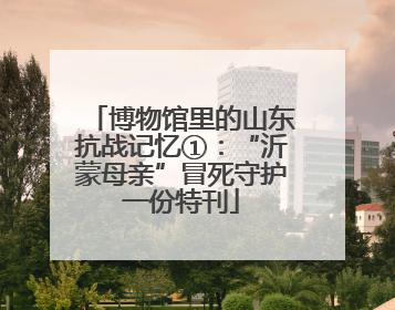 博物馆里的山东抗战记忆①：“沂蒙母亲”冒死守护一份特刊