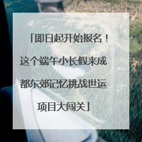 即日起开始报名！这个端午小长假来成都东郊记忆挑战世运项目大闯关