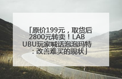 原价199元，取货后2800元转卖！LABUBU玩家喊话泡泡玛特：改善难买的现状
