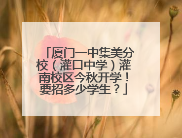 厦门一中集美分校（灌口中学）灌南校区今秋开学！要招多少学生？