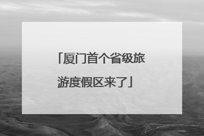 厦门首个省级旅游度假区来了