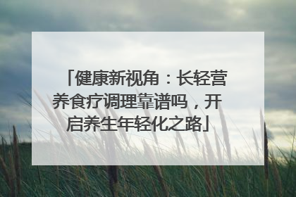 健康新视角：长轻营养食疗调理靠谱吗，开启养生年轻化之路
