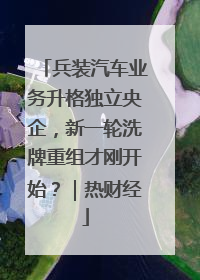 兵装汽车业务升格独立央企，新一轮洗牌重组才刚开始？｜热财经