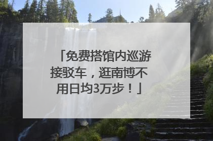 免费搭馆内巡游接驳车，逛南博不用日均3万步！