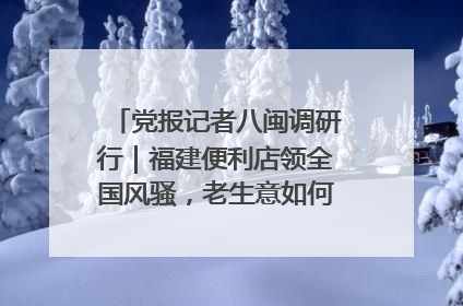 党报记者八闽调研行｜福建便利店领全国风骚，老生意如何玩出新玩法？