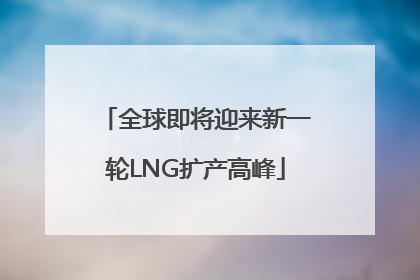 全球即将迎来新一轮LNG扩产高峰