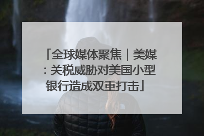 全球媒体聚焦｜美媒：关税威胁对美国小型银行造成双重打击