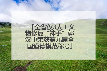 全省仅3人！文物修复“神手”郭汉中荣获第九届全国道德模范称号