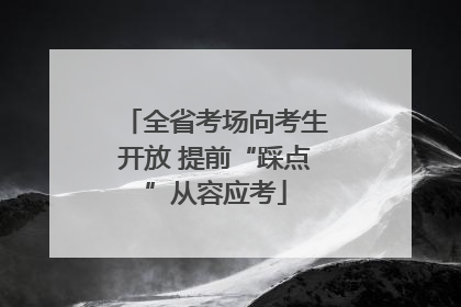 全省考场向考生开放 提前“踩点”从容应考