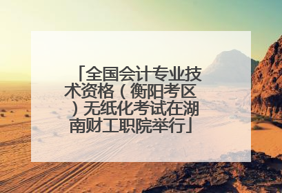 全国会计专业技术资格（衡阳考区）无纸化考试在湖南财工职院举行