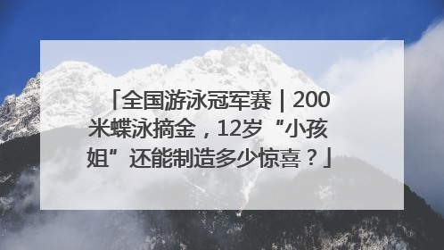 全国游泳冠军赛｜200米蝶泳摘金，12岁“小孩姐”还能制造多少惊喜？