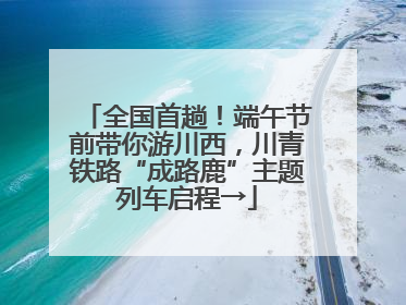 全国首趟！端午节前带你游川西，川青铁路“成路鹿”主题列车启程→