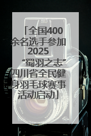 全国400余名选手参加 2025 “蜀羽之志”四川省全民健身羽毛球赛事活动启动