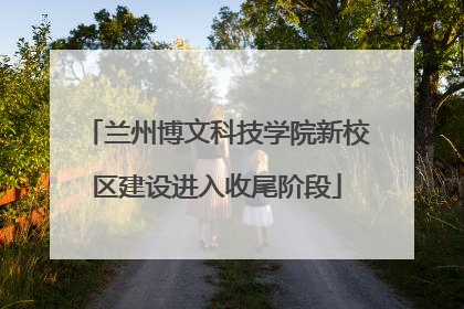 兰州博文科技学院新校区建设进入收尾阶段