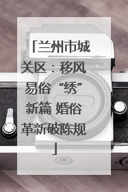 兰州市城关区：移风易俗“绣”新篇 婚俗革新破陈规