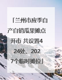 兰州市应季自产自销瓜果摊点开市 共设置424处、2027个临时摊位