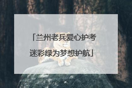 兰州老兵爱心护考 迷彩绿为梦想护航