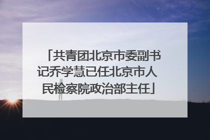 共青团北京市委副书记乔学慧已任北京市人民检察院政治部主任
