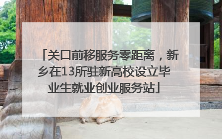 关口前移服务零距离，新乡在13所驻新高校设立毕业生就业创业服务站