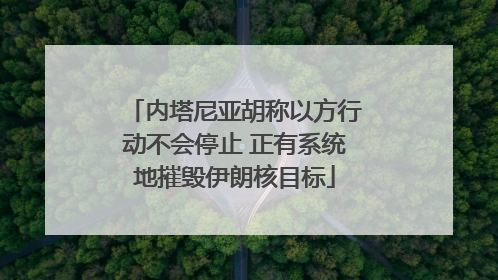 内塔尼亚胡称以方行动不会停止 正有系统地摧毁伊朗核目标
