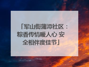 军山街蒲潭社区：粽香传情暖人心 安全相伴度佳节