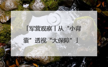 军营观察丨从“小背囊”透视“大保障”