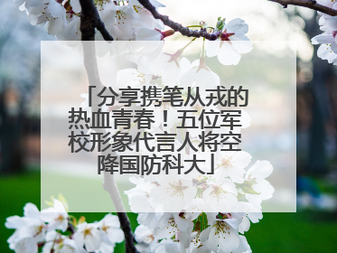 分享携笔从戎的热血青春！五位军校形象代言人将空降国防科大