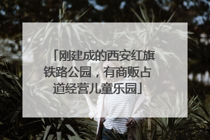 刚建成的西安红旗铁路公园，有商贩占道经营儿童乐园