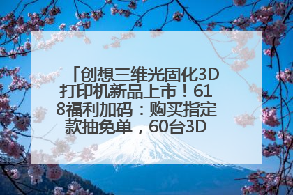 创想三维光固化3D打印机新品上市！618福利加码：购买指定款抽免单，60台3D打印机直接送