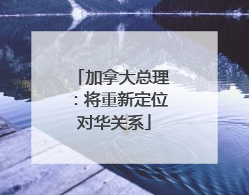 加拿大总理：将重新定位对华关系