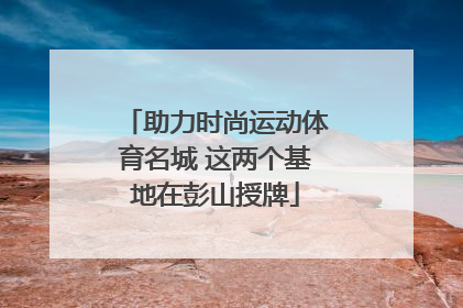 助力时尚运动体育名城 这两个基地在彭山授牌