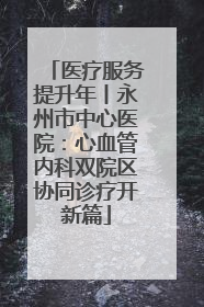 医疗服务提升年丨永州市中心医院：心血管内科双院区协同诊疗开新篇