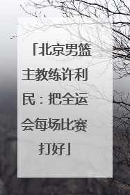 北京男篮主教练许利民：把全运会每场比赛打好