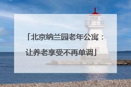 北京纳兰园老年公寓：让养老享受不再单调