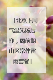 北京下周气温先扬后抑，周前期山区常伴雷雨套餐