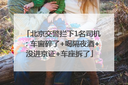 北京交警拦下1名司机：车窗碎了+喝隔夜酒+没进京证+车座拆了