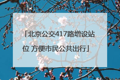 北京公交417路增设站位 方便市民公共出行