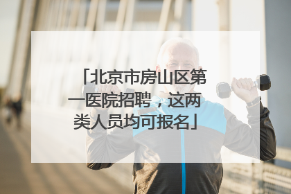 北京市房山区第一医院招聘，这两类人员均可报名