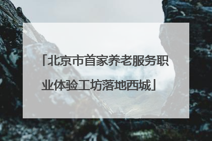 北京市首家养老服务职业体验工坊落地西城