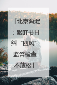 北京海淀：紧盯节日纠“四风” 监督检查不放松