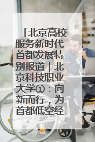 北京高校服务新时代首都发展特别报道｜北京科技职业大学①：向新而行，为首都低空经济发展提供“即战力”