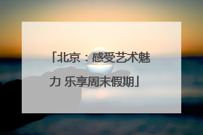 北京：感受艺术魅力 乐享周末假期