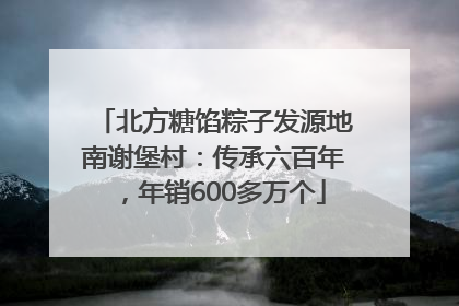 北方糖馅粽子发源地南谢堡村：传承六百年，年销600多万个