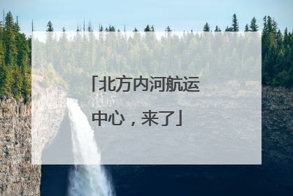 北方内河航运中心，来了