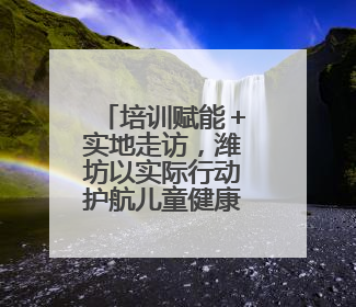 培训赋能＋实地走访，潍坊以实际行动护航儿童健康成长