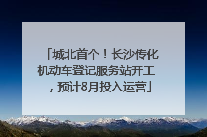 城北首个！长沙传化机动车登记服务站开工，预计8月投入运营