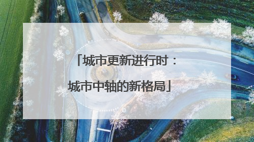 城市更新进行时：城市中轴的新格局